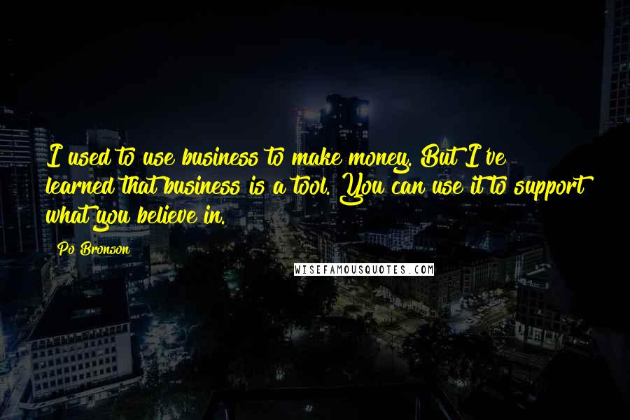 Po Bronson Quotes: I used to use business to make money. But I've learned that business is a tool. You can use it to support what you believe in.