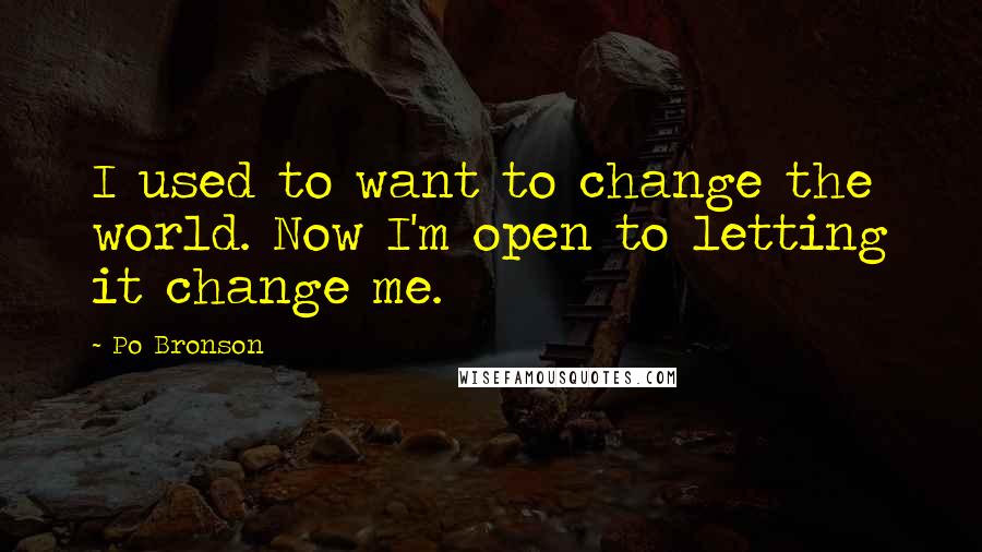 Po Bronson Quotes: I used to want to change the world. Now I'm open to letting it change me.