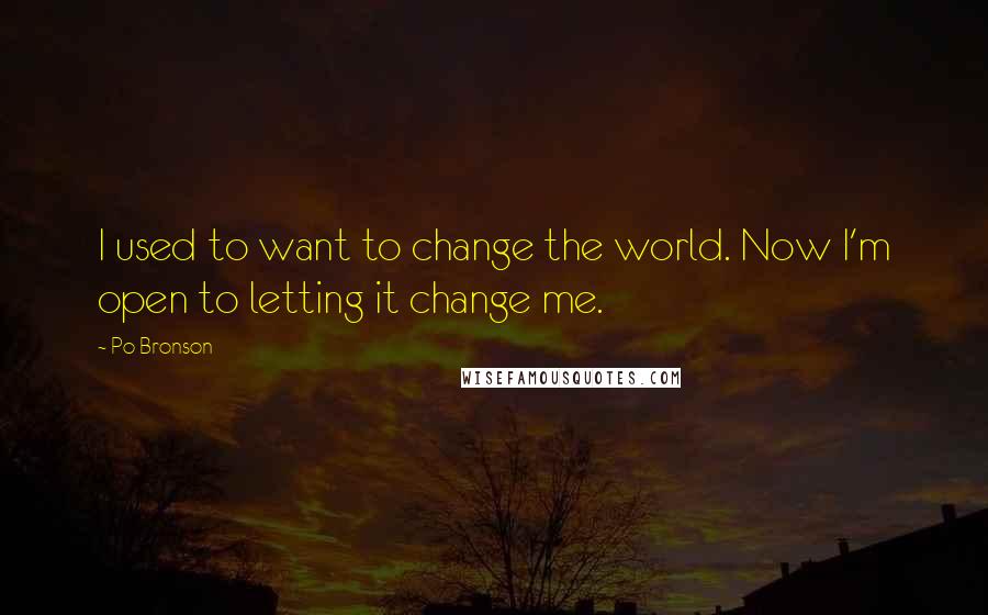 Po Bronson Quotes: I used to want to change the world. Now I'm open to letting it change me.