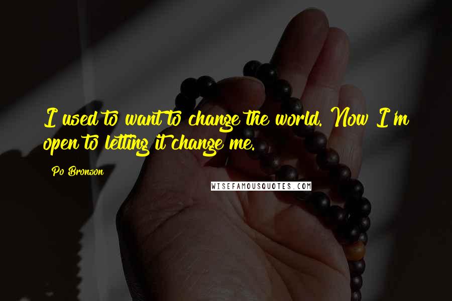 Po Bronson Quotes: I used to want to change the world. Now I'm open to letting it change me.