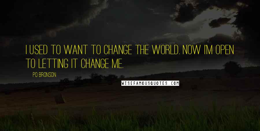 Po Bronson Quotes: I used to want to change the world. Now I'm open to letting it change me.