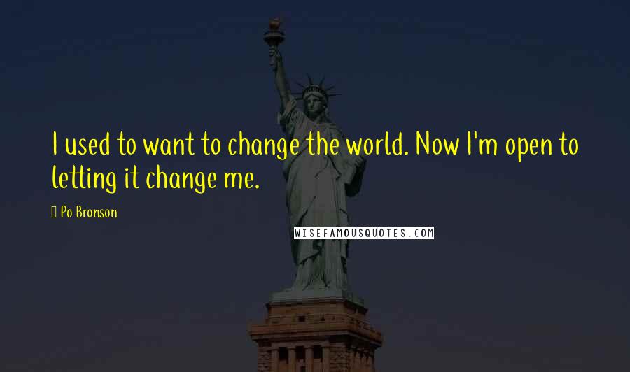 Po Bronson Quotes: I used to want to change the world. Now I'm open to letting it change me.