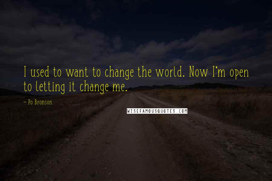 Po Bronson Quotes: I used to want to change the world. Now I'm open to letting it change me.