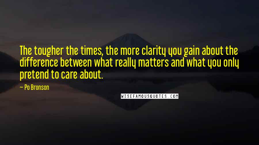 Po Bronson Quotes: The tougher the times, the more clarity you gain about the difference between what really matters and what you only pretend to care about.