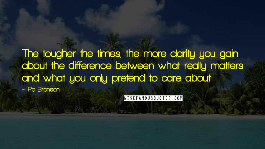 Po Bronson Quotes: The tougher the times, the more clarity you gain about the difference between what really matters and what you only pretend to care about.