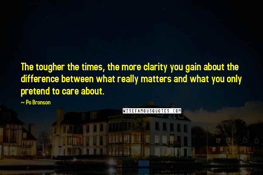 Po Bronson Quotes: The tougher the times, the more clarity you gain about the difference between what really matters and what you only pretend to care about.