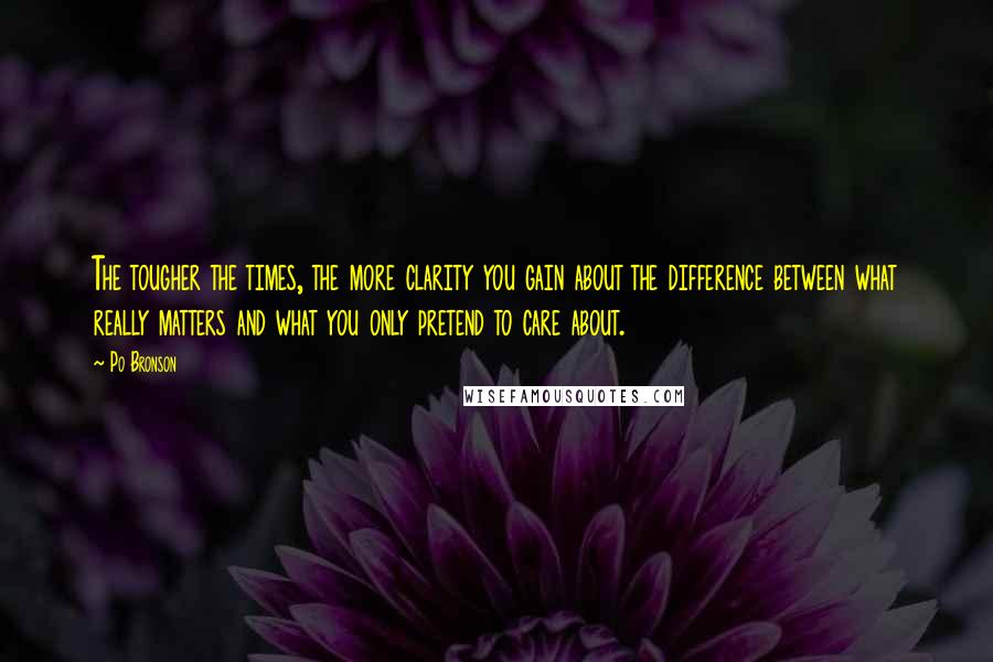 Po Bronson Quotes: The tougher the times, the more clarity you gain about the difference between what really matters and what you only pretend to care about.