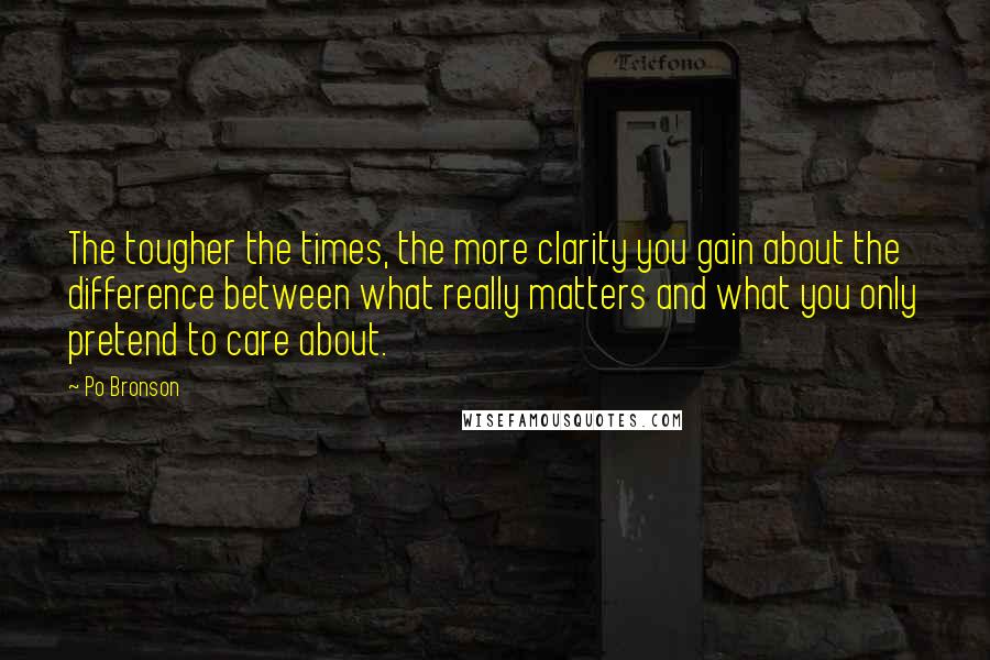 Po Bronson Quotes: The tougher the times, the more clarity you gain about the difference between what really matters and what you only pretend to care about.