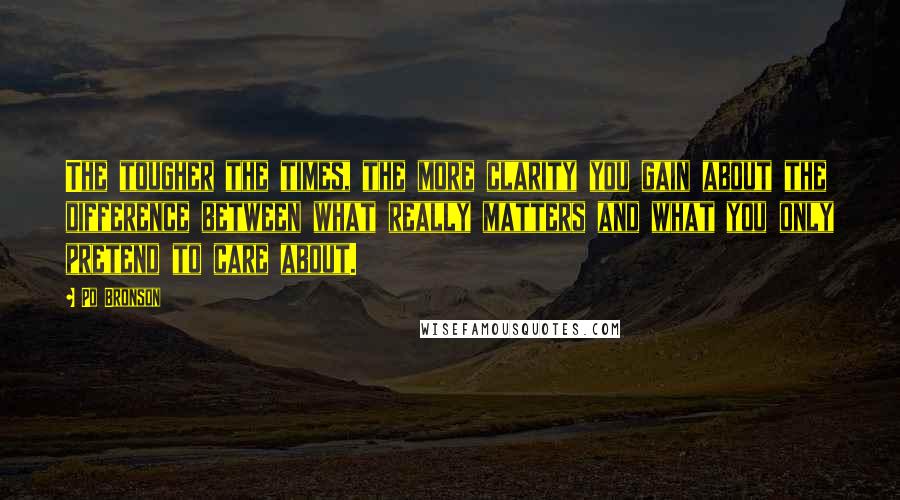 Po Bronson Quotes: The tougher the times, the more clarity you gain about the difference between what really matters and what you only pretend to care about.