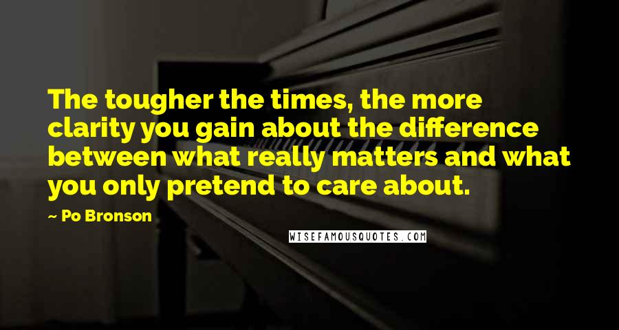 Po Bronson Quotes: The tougher the times, the more clarity you gain about the difference between what really matters and what you only pretend to care about.