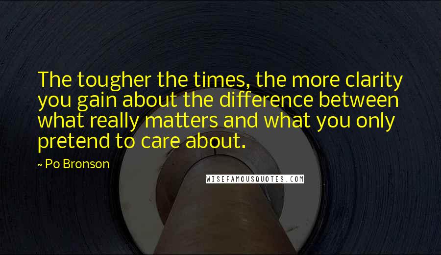 Po Bronson Quotes: The tougher the times, the more clarity you gain about the difference between what really matters and what you only pretend to care about.
