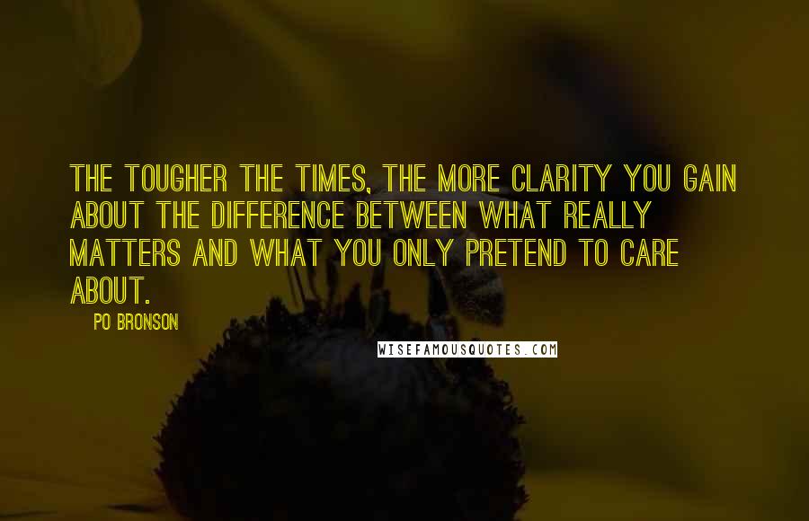 Po Bronson Quotes: The tougher the times, the more clarity you gain about the difference between what really matters and what you only pretend to care about.