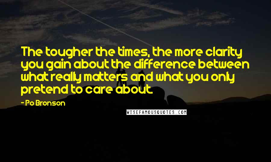 Po Bronson Quotes: The tougher the times, the more clarity you gain about the difference between what really matters and what you only pretend to care about.