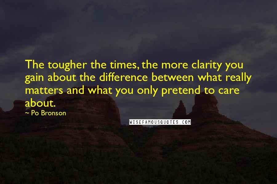 Po Bronson Quotes: The tougher the times, the more clarity you gain about the difference between what really matters and what you only pretend to care about.