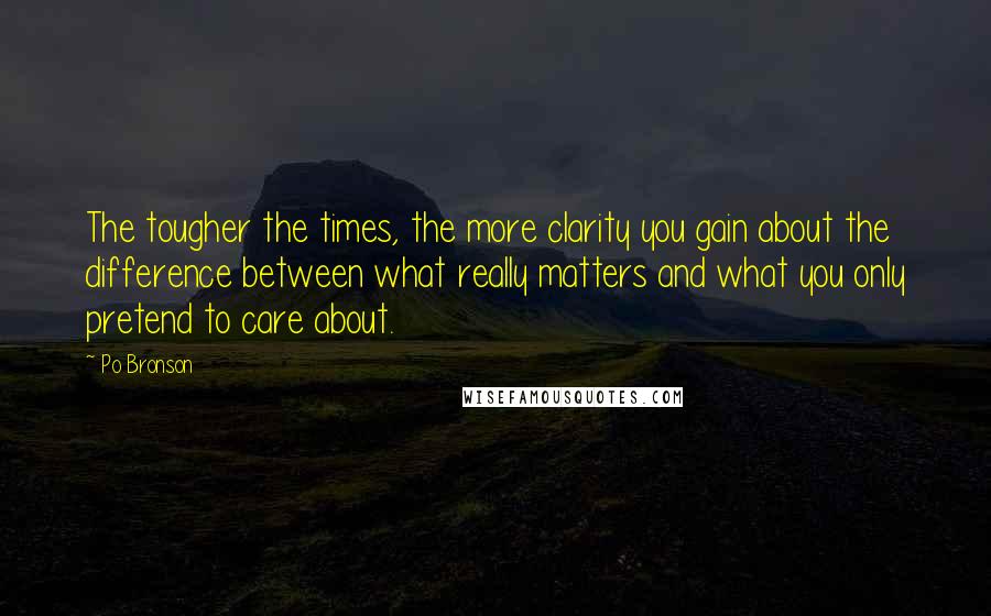 Po Bronson Quotes: The tougher the times, the more clarity you gain about the difference between what really matters and what you only pretend to care about.