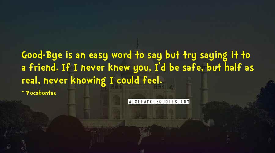 Pocahontas Quotes: Good-Bye is an easy word to say but try saying it to a friend. If I never knew you, I'd be safe, but half as real, never knowing I could feel.