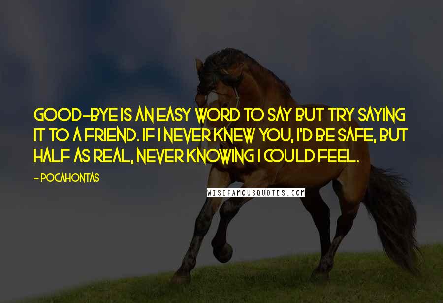 Pocahontas Quotes: Good-Bye is an easy word to say but try saying it to a friend. If I never knew you, I'd be safe, but half as real, never knowing I could feel.