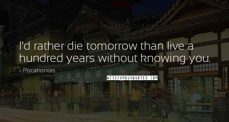 Pocahontas Quotes: I'd rather die tomorrow than live a hundred years without knowing you.