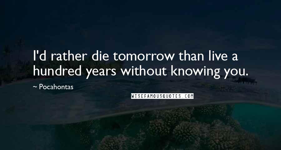 Pocahontas Quotes: I'd rather die tomorrow than live a hundred years without knowing you.