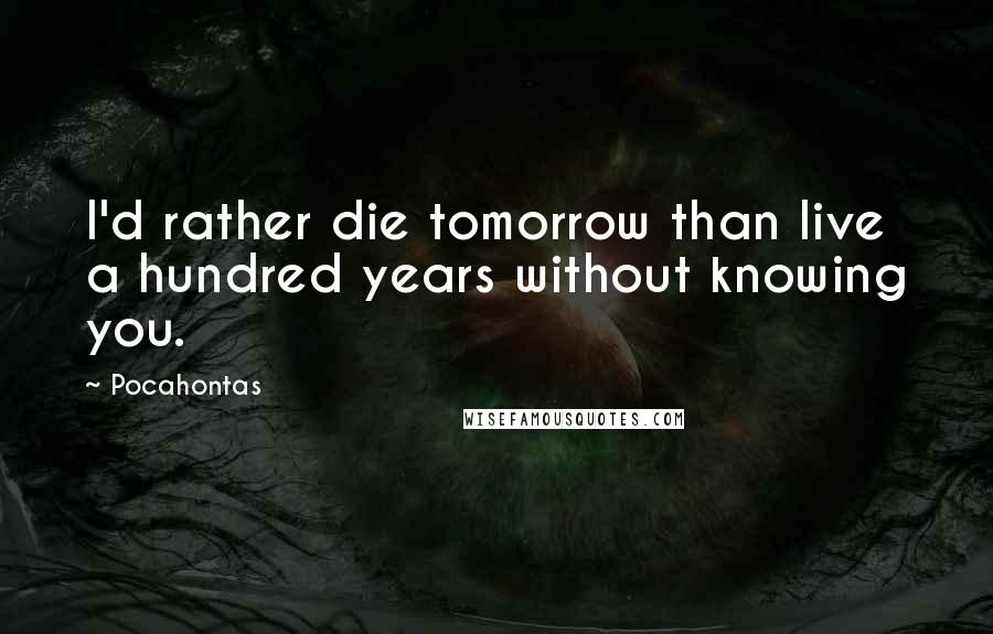 Pocahontas Quotes: I'd rather die tomorrow than live a hundred years without knowing you.