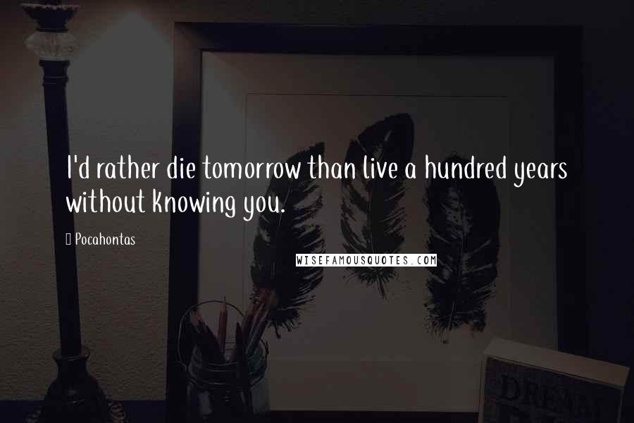 Pocahontas Quotes: I'd rather die tomorrow than live a hundred years without knowing you.