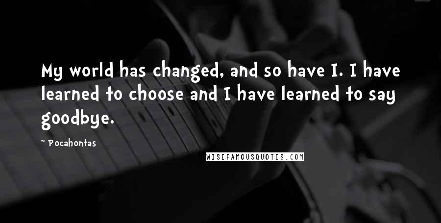 Pocahontas Quotes: My world has changed, and so have I. I have learned to choose and I have learned to say goodbye.