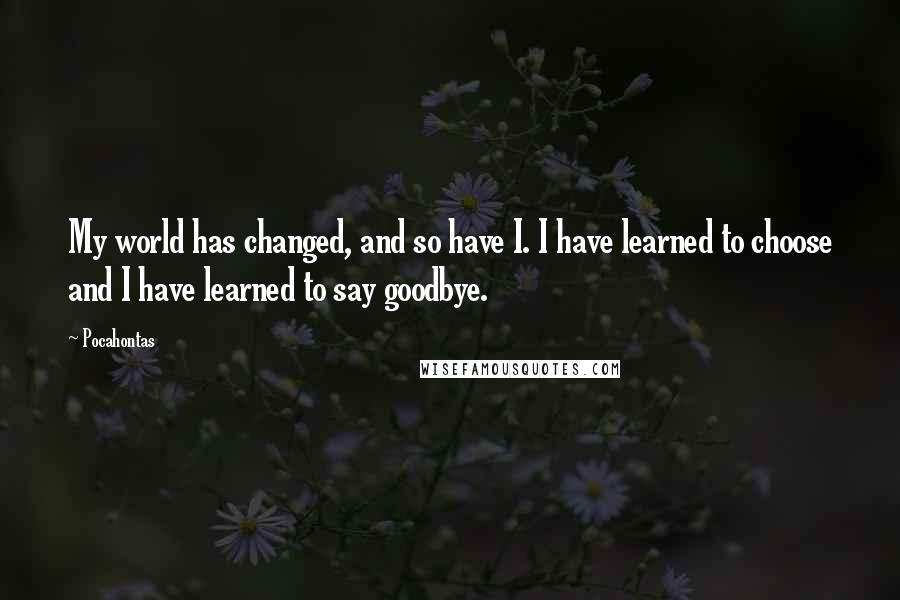 Pocahontas Quotes: My world has changed, and so have I. I have learned to choose and I have learned to say goodbye.