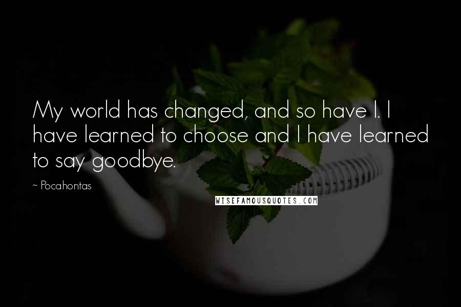 Pocahontas Quotes: My world has changed, and so have I. I have learned to choose and I have learned to say goodbye.
