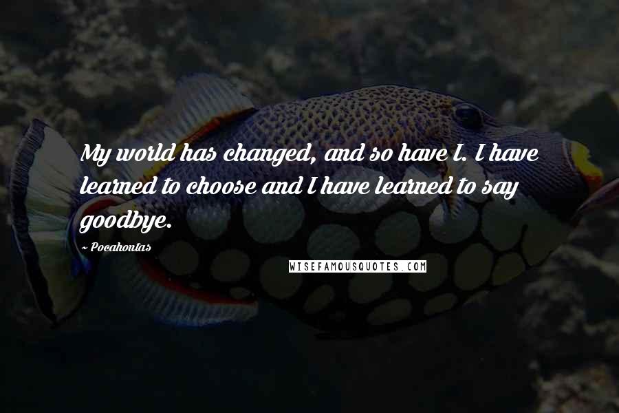 Pocahontas Quotes: My world has changed, and so have I. I have learned to choose and I have learned to say goodbye.