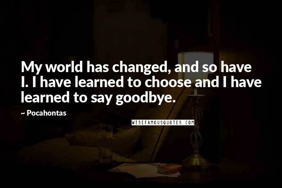 Pocahontas Quotes: My world has changed, and so have I. I have learned to choose and I have learned to say goodbye.