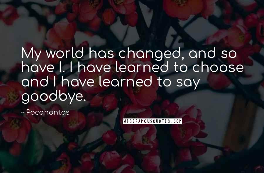 Pocahontas Quotes: My world has changed, and so have I. I have learned to choose and I have learned to say goodbye.