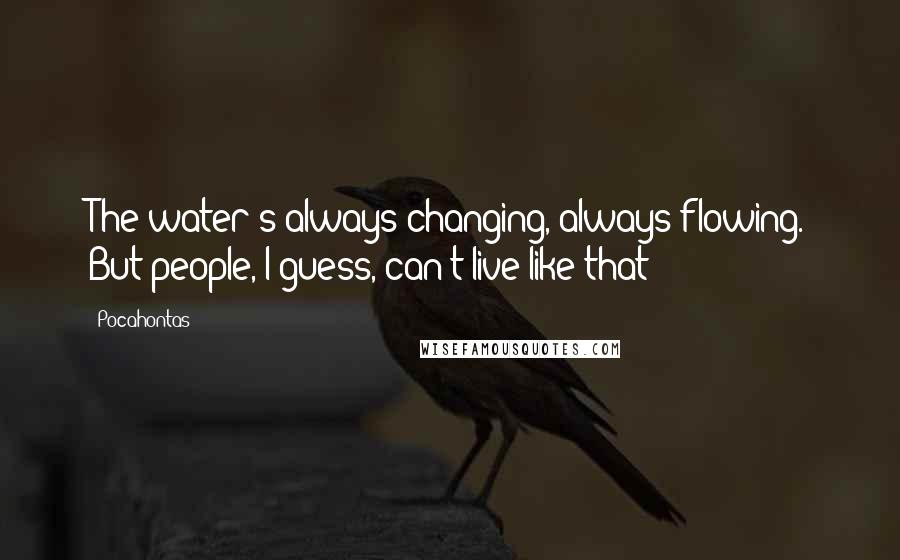 Pocahontas Quotes: The water's always changing, always flowing. But people, I guess, can't live like that