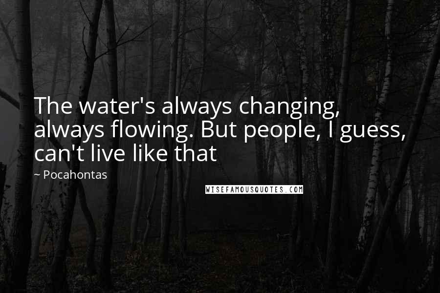 Pocahontas Quotes: The water's always changing, always flowing. But people, I guess, can't live like that
