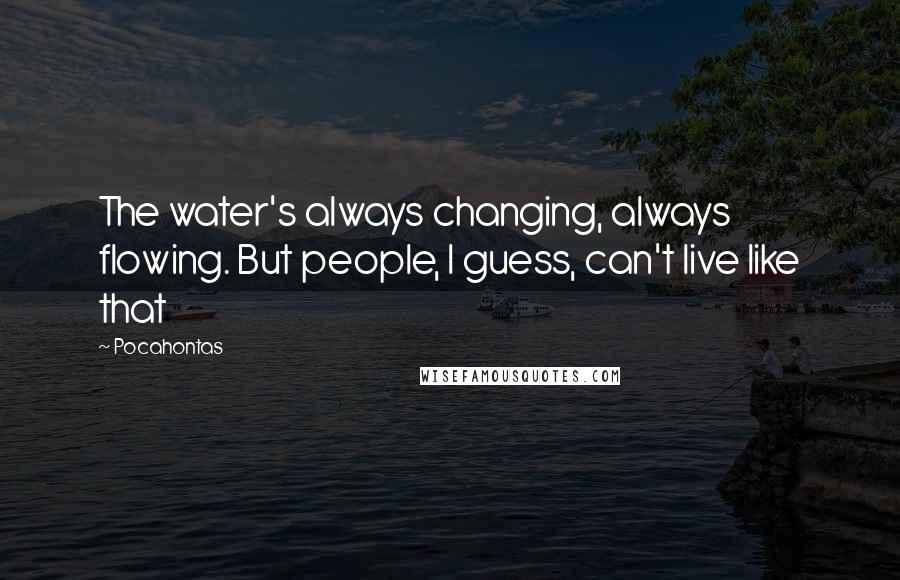 Pocahontas Quotes: The water's always changing, always flowing. But people, I guess, can't live like that
