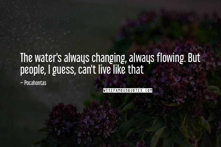 Pocahontas Quotes: The water's always changing, always flowing. But people, I guess, can't live like that