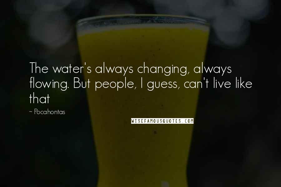 Pocahontas Quotes: The water's always changing, always flowing. But people, I guess, can't live like that