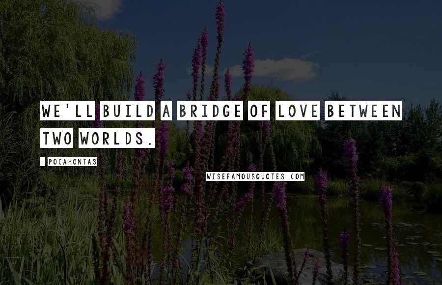 Pocahontas Quotes: We'll build a bridge of love between two worlds.