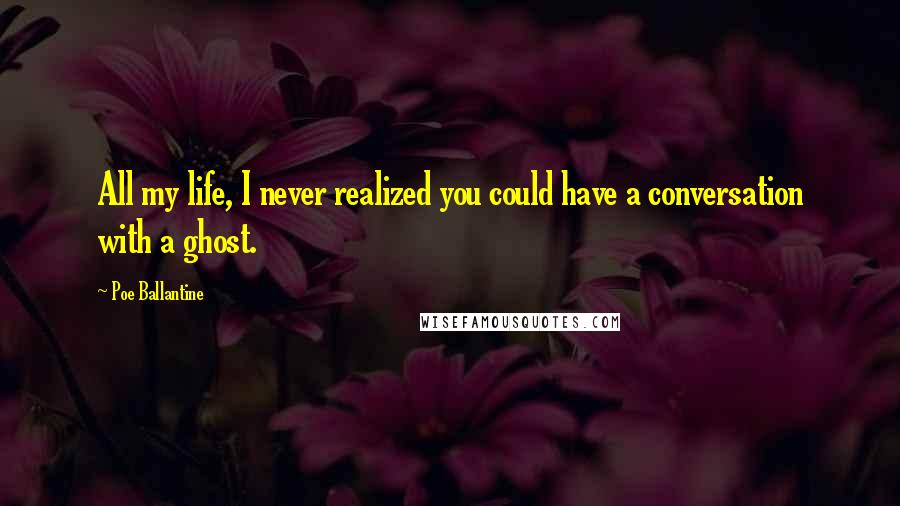 Poe Ballantine Quotes: All my life, I never realized you could have a conversation with a ghost.