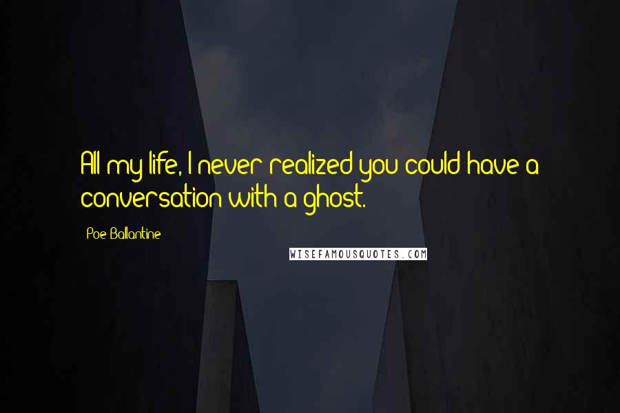 Poe Ballantine Quotes: All my life, I never realized you could have a conversation with a ghost.