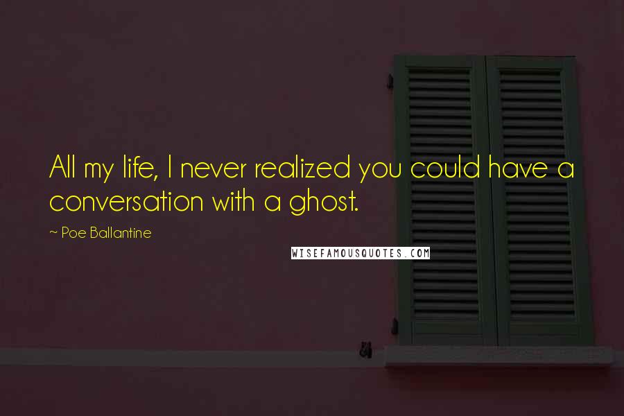 Poe Ballantine Quotes: All my life, I never realized you could have a conversation with a ghost.