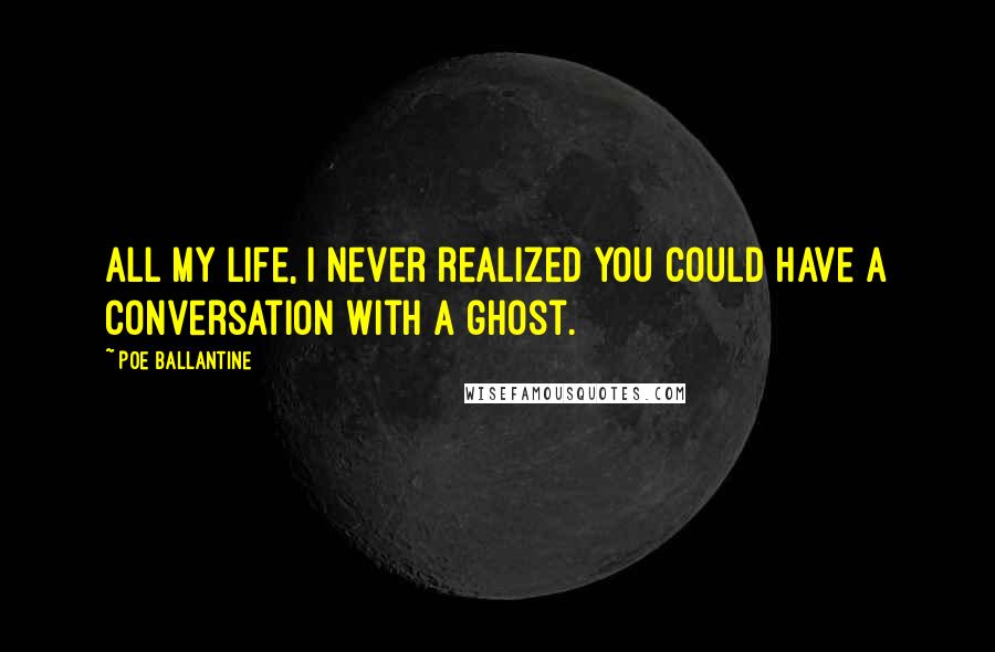 Poe Ballantine Quotes: All my life, I never realized you could have a conversation with a ghost.