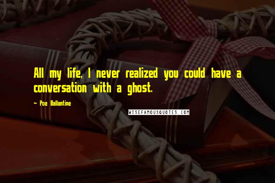 Poe Ballantine Quotes: All my life, I never realized you could have a conversation with a ghost.