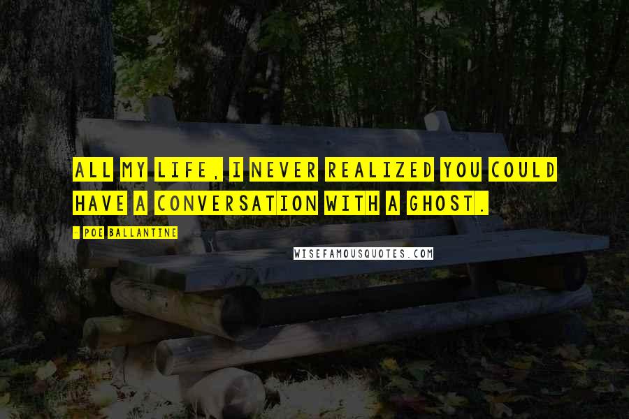 Poe Ballantine Quotes: All my life, I never realized you could have a conversation with a ghost.