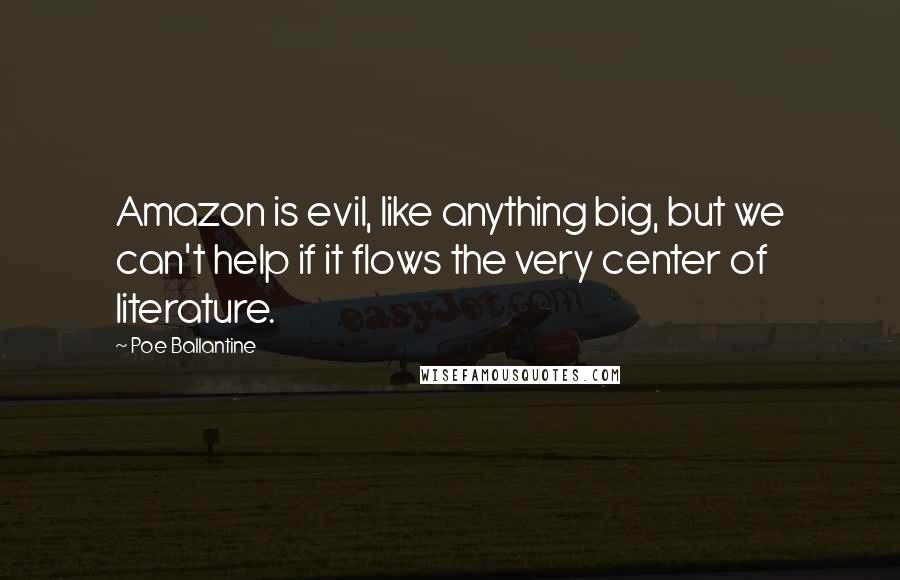 Poe Ballantine Quotes: Amazon is evil, like anything big, but we can't help if it flows the very center of literature.