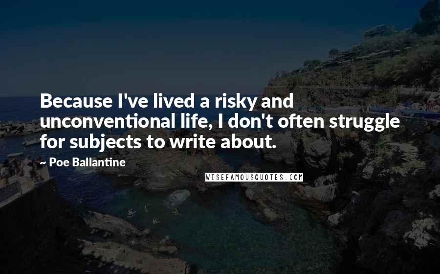 Poe Ballantine Quotes: Because I've lived a risky and unconventional life, I don't often struggle for subjects to write about.