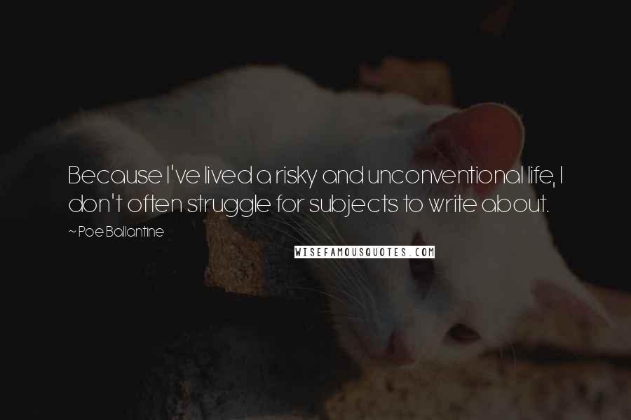 Poe Ballantine Quotes: Because I've lived a risky and unconventional life, I don't often struggle for subjects to write about.