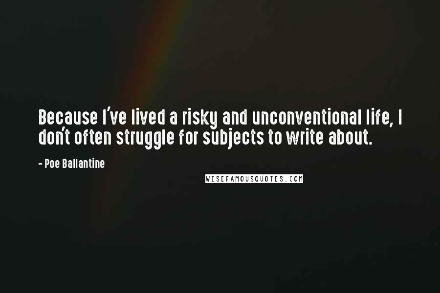 Poe Ballantine Quotes: Because I've lived a risky and unconventional life, I don't often struggle for subjects to write about.