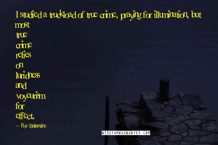 Poe Ballantine Quotes: I studied a truckload of true crime, praying for illumination, but most true crime relies on luridness and voyeurism for effect.