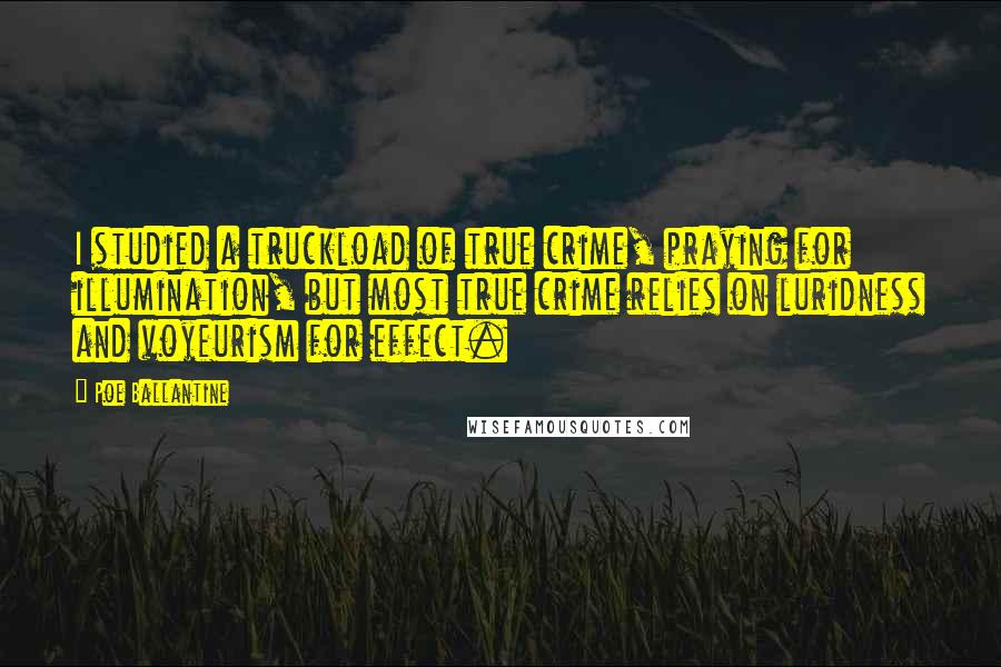 Poe Ballantine Quotes: I studied a truckload of true crime, praying for illumination, but most true crime relies on luridness and voyeurism for effect.