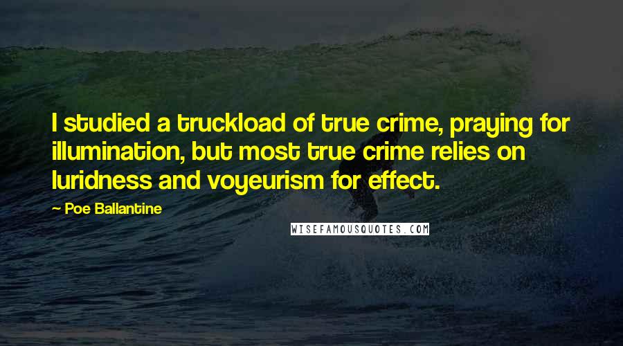 Poe Ballantine Quotes: I studied a truckload of true crime, praying for illumination, but most true crime relies on luridness and voyeurism for effect.